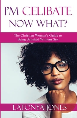 I'm Celibate, Now What?: The Christian Women's Guide to Being Satisfied Without Sex by Jones, Latonya