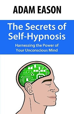 The Secrets of Self-Hypnosis: Harnessing the Power of Your Unconscious Mind by Eason, Adam