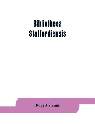 Bibliotheca staffordiensis; or, A bibliographical account of books and other printed matter relating to-- printed or published in-- or written by a na by Simms, Rupert