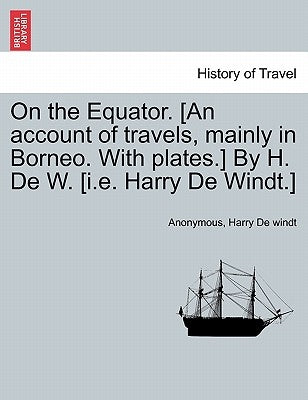 On the Equator. [An Account of Travels, Mainly in Borneo. with Plates.] by H. de W. [I.E. Harry de Windt.] by Anonymous