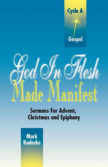 God in Flesh Made Manifest: Sermons for Advent, Christmas and Epiphany: Cycle A, Gospel Texts by Radecke, Mark William