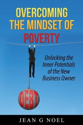 Overcoming the Mindset of Poverty: Unlocking the Inner Potentials of the New Business Owner by Noel, Jean G.