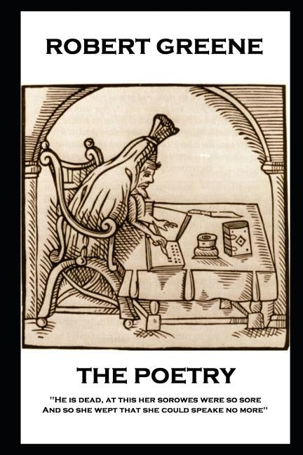 The Poetry of Robert Greene: 'He is dead, at this her sorowes were so sore: And so she wept that she could speake no more'' by Greene, Robert