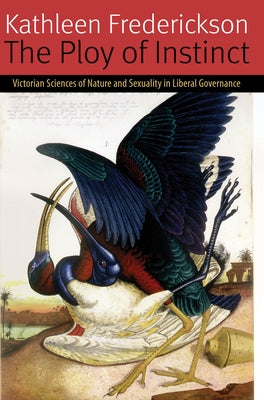 The Ploy of Instinct: Victorian Sciences of Nature and Sexuality in Liberal Governance by Frederickson, Kathleen