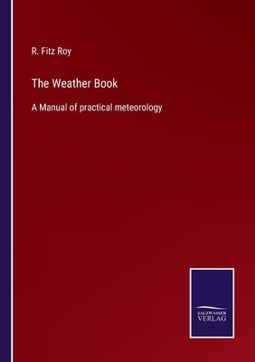 The Weather Book: A Manual of practical meteorology by Fitz Roy, R.