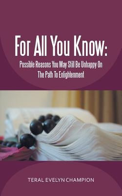 For All You Know: Possible Reasons You May Still Be Unhappy On The Path To Enlightenment by Champion, Teral Evelyn