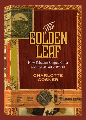 The Golden Leaf: How Tobacco Shaped Cuba and the Atlantic World by Cosner, Charlotte