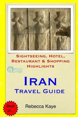 Iran Travel Guide: Sightseeing, Hotel, Restaurant & Shopping Highlights by Kaye, Rebecca