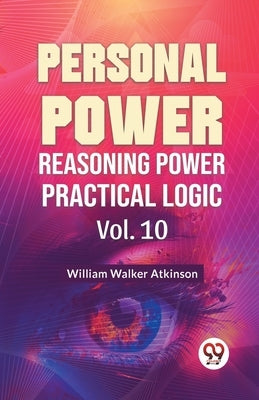 Personal Power Reasoning Power Practical Logic Vol. 10 by Walker Atkinson, William