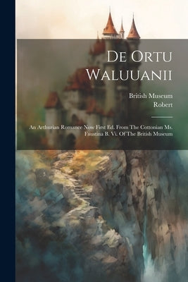 De Ortu Waluuanii: An Arthurian Romance Now First Ed. From The Cottonian Ms. Faustina B. Vi. Of The British Museum by Torigni), Robert (De