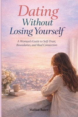 Dating Without Losing Yourself: A Woman's Guide to Self-Trust, Boundaries and Real Connections by Baker, Malikai
