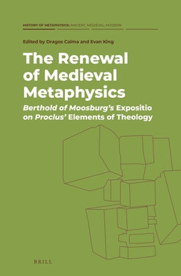 The Renewal of Medieval Metaphysics: Berthold of Moosburg's Expositio on Proclus' Elements of Theology by Calma, Dragos