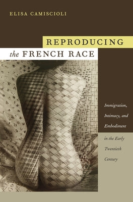 Reproducing the French Race: Immigration, Intimacy, and Embodiment in the Early Twentieth Century by Camiscioli, Elisa