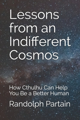 Lessons from an Indifferent Cosmos: How Cthulhu Can Help You Be a Better Human by Partain, Randolph