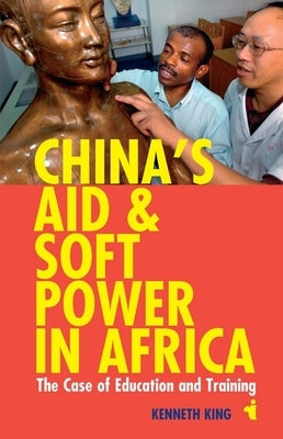 China's Aid & Soft Power in Africa: The Case of Education & Training by King, Kenneth
