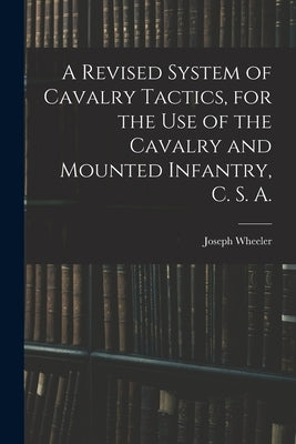 A Revised System of Cavalry Tactics, for the use of the Cavalry and Mounted Infantry, C. S. A. by Wheeler, Joseph