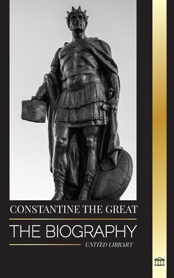 Constantine the Great: The Biography of the First Christian Roman Emperor, his Military Life and Revolution by Library, United