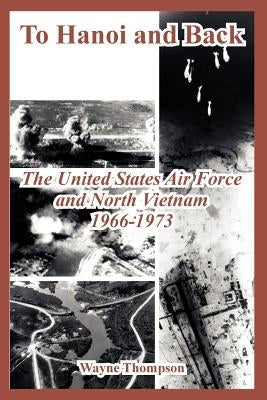 To Hanoi and Back: The United States Air Force and North Vietnam 1966-1973 by Thompson, Wayne
