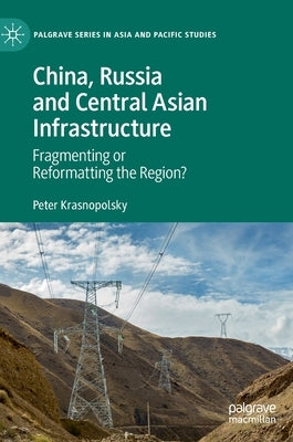 China, Russia and Central Asian Infrastructure: Fragmenting or Reformatting the Region? by Krasnopolsky, Peter