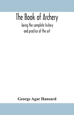 The book of archery: being the complete history and practice of the art, ancient and modern Interspersed with Numerous Interesting Anecdote by Agar Hansard, George