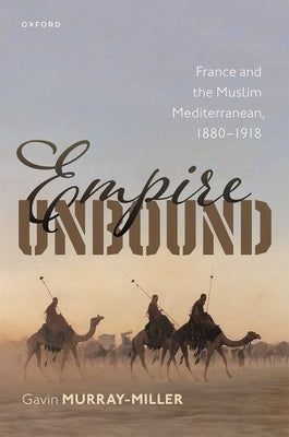 Empire Unbound: France and the Muslim Mediterranean, 1880-1918 by Murray-Miller, Gavin