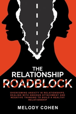 The Relationship Roadblock: Overcoming Anxiety in Relationships. Dealing With Anxious Attachment and Negative Thinking To Build A Healthy Relation by Cohen, Melody