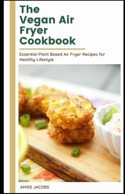 The vegan Air Fryer Cookbook: Essential Plant Based Air Fryer Recipes for Healthy Lifestyle by Jacobs Rdn, Amos