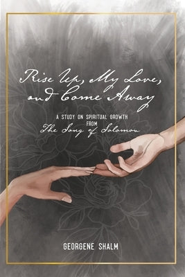 Rise Up, My Love, and Come Away: A Study on Spiritual Growth from the Song of Solomon by Shalm, Georgene Rose
