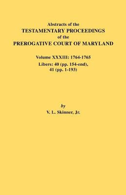 Abstracts of the Testamentary Proceedings of the Prerogative Court of Maryland. Volume XXXIII: 1764-1765. Libers: 40 (Pp. 154-End), 41 (Pp. 1-193) by Skinner, Vernon L., Jr.