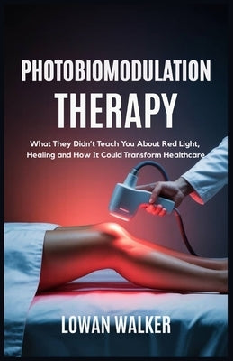 Photobiomodulation Therapy: What They Didn't Teach You About Red Light and Healing-and How It Could Transform Healthcare by Walker, Lowan
