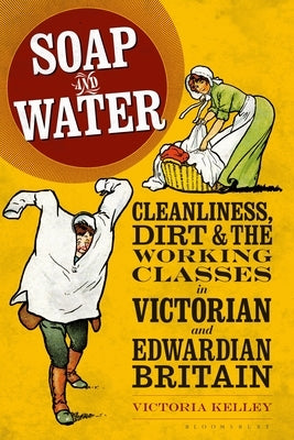 Soap and Water: Cleanliness, Dirt and the Working Classes in Victorian and Edwardian Britain by Kelley, Victoria