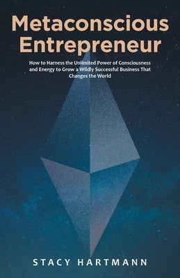 Metaconscious Entrepreneur: How to Harness the Unlimited Power of Consciousness and Energy to Grow a Wildly Successful Business That Changes the W by Hartmann, Stacy