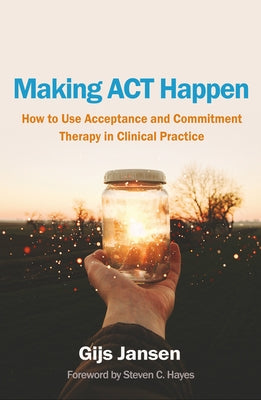 Making ACT Happen: How to Use Acceptance and Commitment Therapy in Clinical Practice by Jansen, Gijs