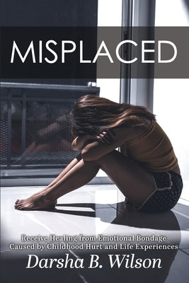 Misplaced: Receive Healing from Emotional Bondage Caused by Childhood Hurt and Life Experiences by Wilson, Darsha B.