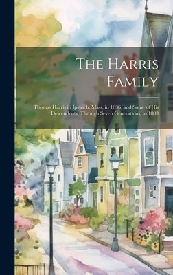 The Harris Family: Thomas Harris in Ipswich, Mass, in 1636, and Some of His Descendents, Through Seven Generations, to 1883 by Anonymous
