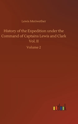 History of the Expedition under the Command of Captains Lewis and Clark Vol. II: Volume 2 by Meriwether, Lewis