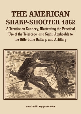 THE AMERICAN SHARP-SHOOTER 1862 A Treatise on Gunnery, Illustrating the Practical Use of the Telescope as a Sight, As Applicable to the Rifle, Rifle B by Wood, Daniel