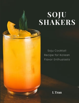 Soju Shakers: 35 Korean-Inspired Cocktail Recipes: Crafting Soju Cocktails with Authentic Korean Flavors for Enthusiasts by Tran, L.