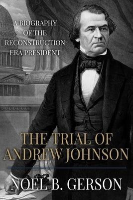 The Trial of Andrew Johnson: A Biography of the Reconstruction Era President by Gerson, Noel B.