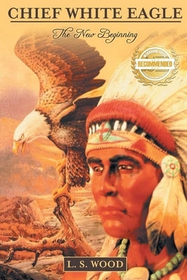 Chief White Eagle: The New Beginning by Wood, Larry