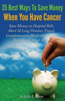 35 Best Ways To Save Money When You Have Cancer by Kaye, Julie L.