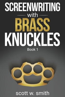 Screenwriting with Brass Knuckles: Book 1 by Smith, Scott W.