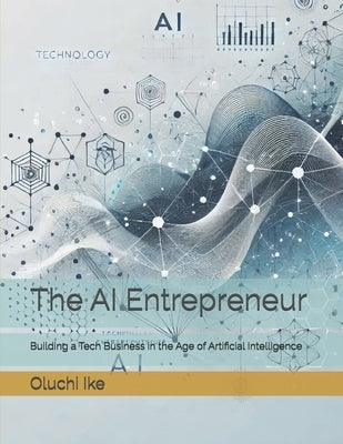 The AI Entrepreneur: Building a Tech Business in the Age of Artificial Intelligence by Ike, Oluchi