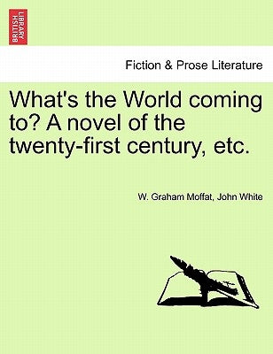 What's the World Coming To? a Novel of the Twenty-First Century, Etc. by Moffat, W. Graham
