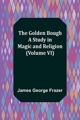 The Golden Bough: A Study in Magic and Religion (Volume VI) by George Frazer, James
