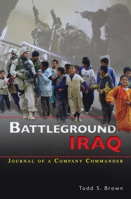 Battleground Iraq: The Journal of a Company Commander by Brown, Todd S.