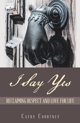I Say Yes: Reclaiming Respect and Love for Life by Courtney, Cathy
