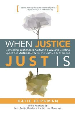 When Justice Just Is: Confessing Brokenness, Cultivating Joy, and Creating Space for Authenticity in the Justice Movement by Bergman, Katie