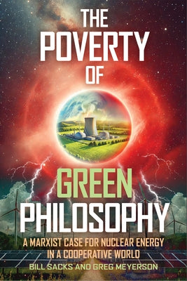 The Poverty of Green Philosophy: A Marxist Case for Nuclear Energy in a Cooperative World by Sacks, Bill