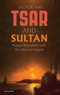Tsar and Sultan: Russian Encounters with the Ottoman Empire by Taki, Victor